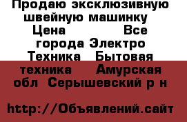 Продаю эксклюзивную швейную машинку › Цена ­ 13 900 - Все города Электро-Техника » Бытовая техника   . Амурская обл.,Серышевский р-н